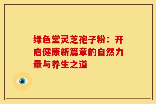 绿色堂灵芝孢子粉：开启健康新篇章的自然力量与养生之道