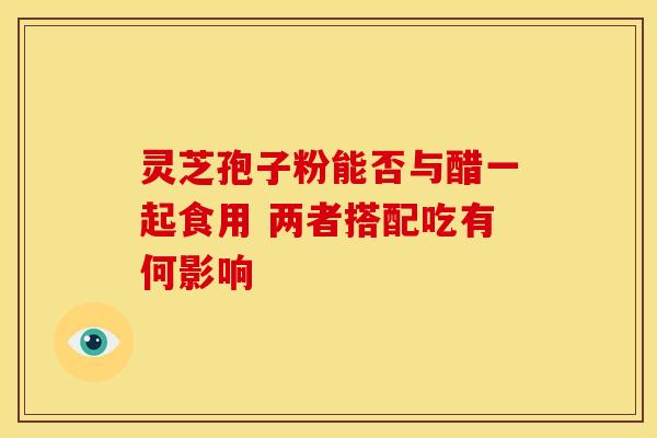 灵芝孢子粉能否与醋一起食用 两者搭配吃有何影响