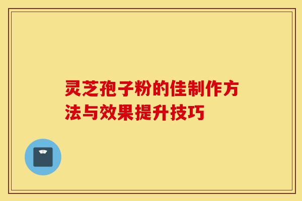 灵芝孢子粉的佳制作方法与效果提升技巧