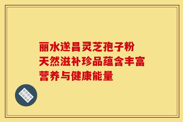 丽水遂昌灵芝孢子粉 天然滋补珍品蕴含丰富营养与健康能量