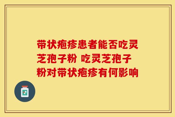 带状疱疹患者能否吃灵芝孢子粉 吃灵芝孢子粉对带状疱疹有何影响