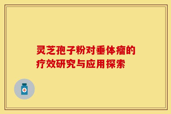 灵芝孢子粉对垂体瘤的疗效研究与应用探索