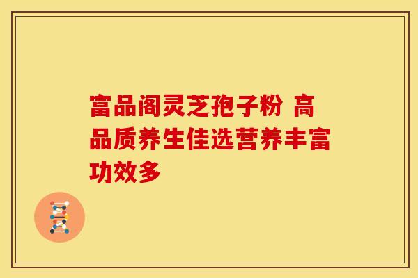 富品阁灵芝孢子粉 高品质养生佳选营养丰富功效多