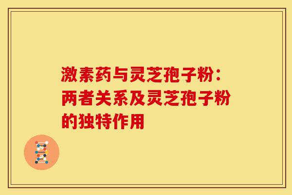 激素药与灵芝孢子粉：两者关系及灵芝孢子粉的独特作用