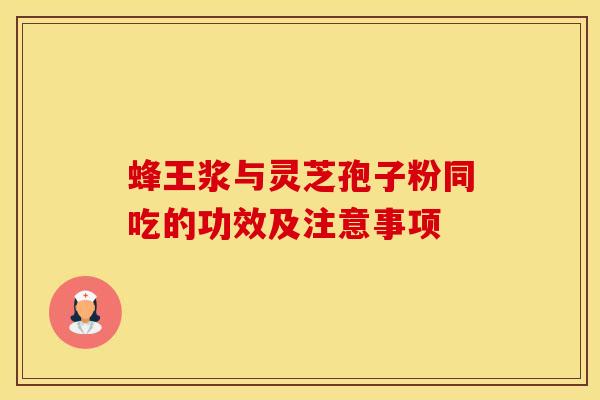 蜂王浆与灵芝孢子粉同吃的功效及注意事项