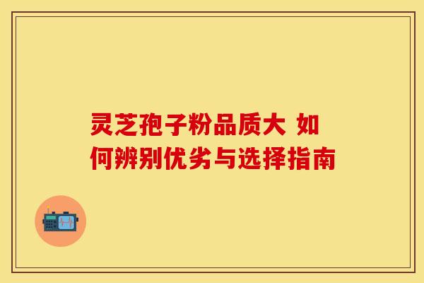 灵芝孢子粉品质大 如何辨别优劣与选择指南