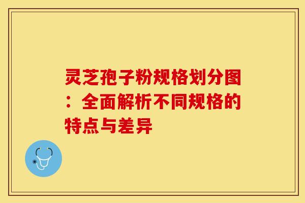 灵芝孢子粉规格划分图:全面解析不同规格的特点与差异 灵芝孢子粉规格划分图:全面解析不同规格的特点与差异