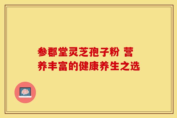 参郡堂灵芝孢子粉 营养丰富的健康养生之选