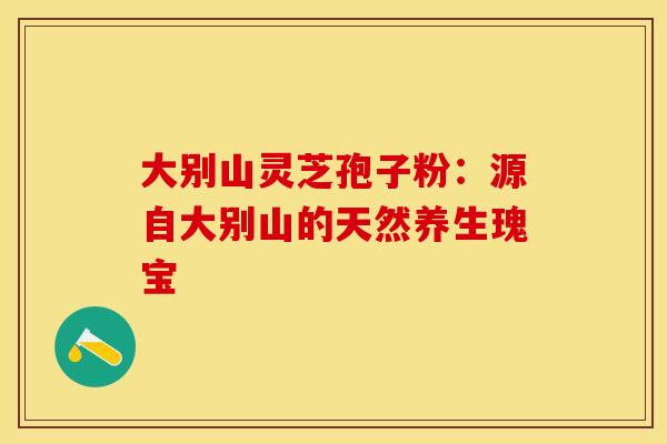 大别山灵芝孢子粉：源自大别山的天然养生瑰宝