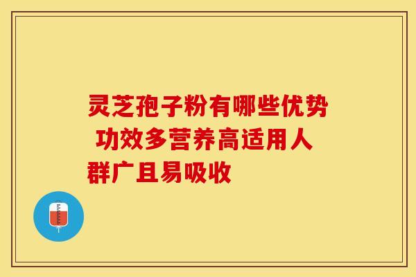 灵芝孢子粉有哪些优势 功效多营养高适用人群广且易吸收