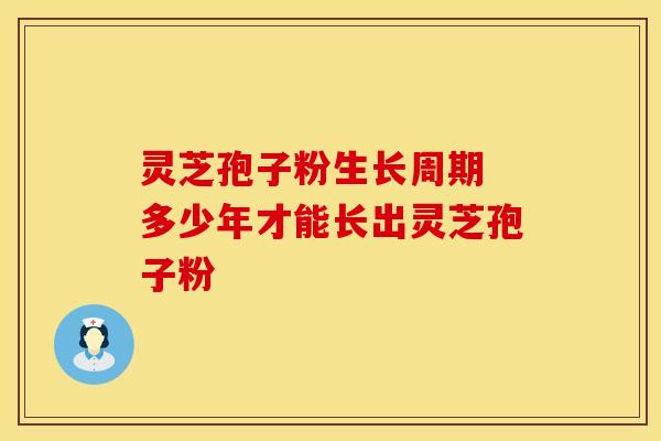灵芝孢子粉生长周期 多少年才能长出灵芝孢子粉