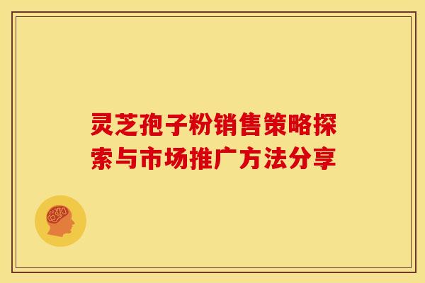 灵芝孢子粉销售策略探索与市场推广方法分享