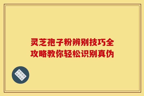 灵芝孢子粉辨别技巧全攻略教你轻松识别真伪 灵芝孢子粉辨别技巧全攻略教你轻松识别真伪