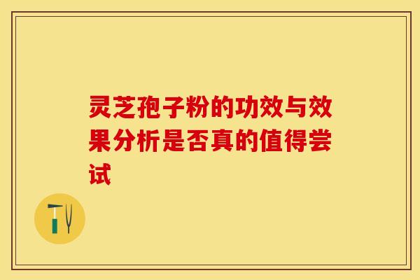 灵芝孢子粉的功效与效果分析是否真的值得尝试