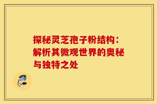 探秘灵芝孢子粉结构：解析其微观世界的奥秘与独特之处