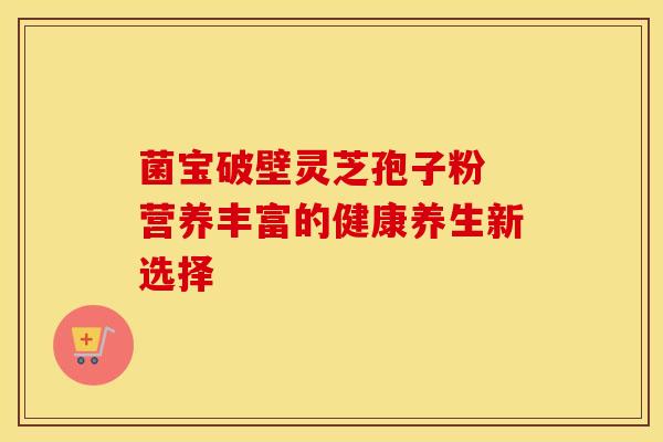 菌宝破壁灵芝孢子粉 营养丰富的健康养生新选择