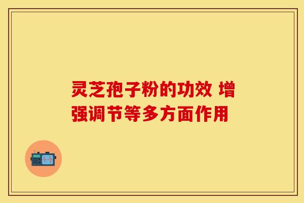 灵芝孢子粉的功效 增强调节等多方面作用