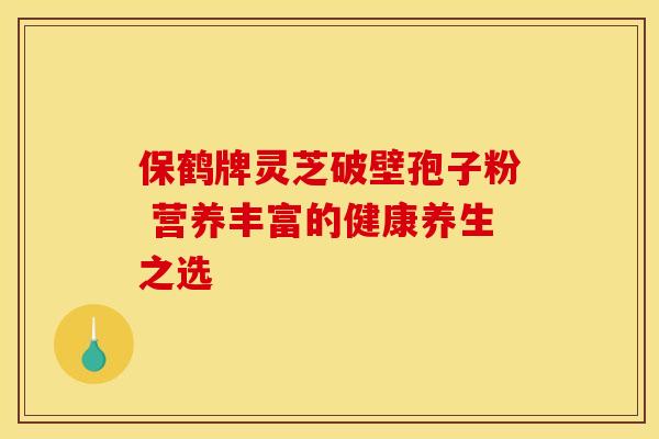 保鹤牌灵芝破壁孢子粉 营养丰富的健康养生之选