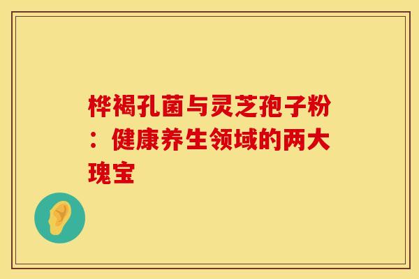 桦褐孔菌与灵芝孢子粉：健康养生领域的两大瑰宝
