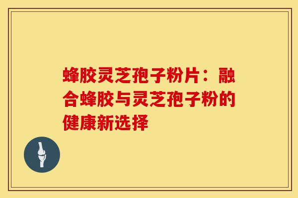 蜂胶灵芝孢子粉片：融合蜂胶与灵芝孢子粉的健康新选择