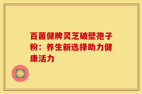 百菌健脾灵芝破壁孢子粉：养生新选择助力健康活力
