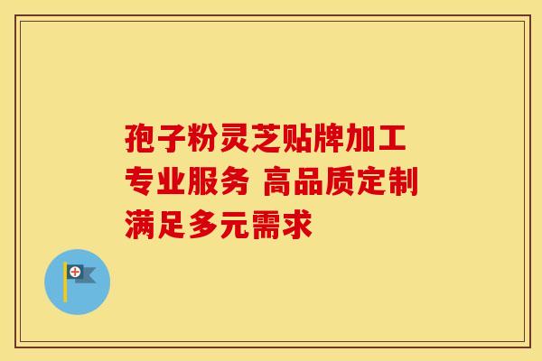 孢子粉灵芝贴牌加工 专业服务 高品质定制满足多元需求