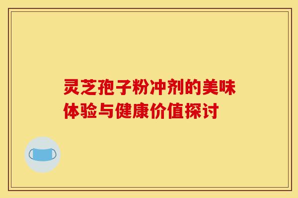 灵芝孢子粉冲剂的美味体验与健康价值探讨 灵芝孢子粉冲剂的美味体验与健康价值探讨
