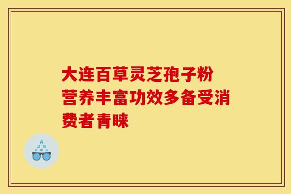 大连百草灵芝孢子粉 营养丰富功效多备受消费者青睐