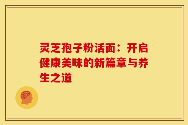 灵芝孢子粉活面：开启健康美味的新篇章与养生之道