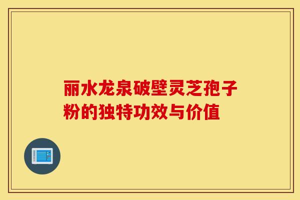丽水龙泉破壁灵芝孢子粉的独特功效与价值