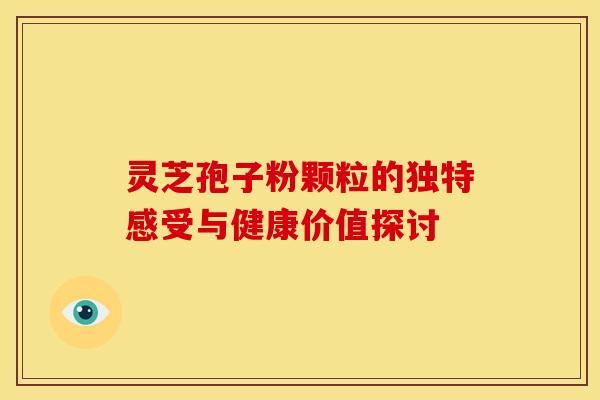 灵芝孢子粉颗粒的独特感受与健康价值探讨