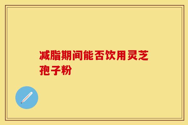 减脂期间能否饮用灵芝孢子粉