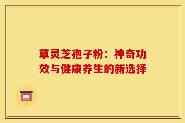 草灵芝孢子粉：神奇功效与健康养生的新选择