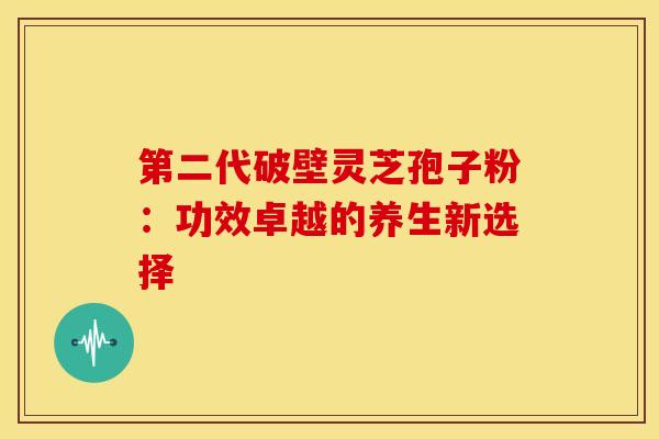 第二代破壁灵芝孢子粉：功效卓越的养生新选择