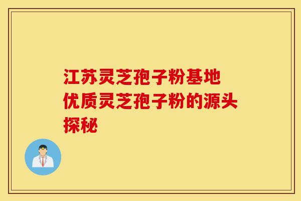 江苏灵芝孢子粉基地 优质灵芝孢子粉的源头探秘