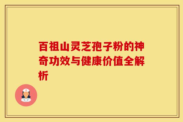 百祖山灵芝孢子粉的神奇功效与健康价值全解析