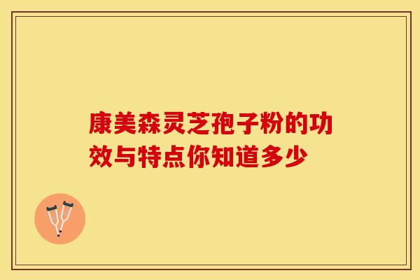 康美森灵芝孢子粉的功效与特点你知道多少