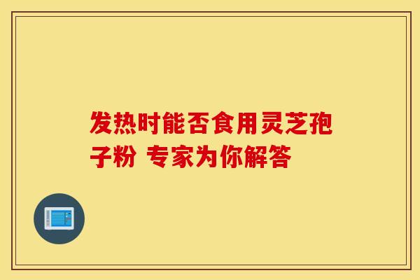 发热时能否食用灵芝孢子粉 专家为你解答