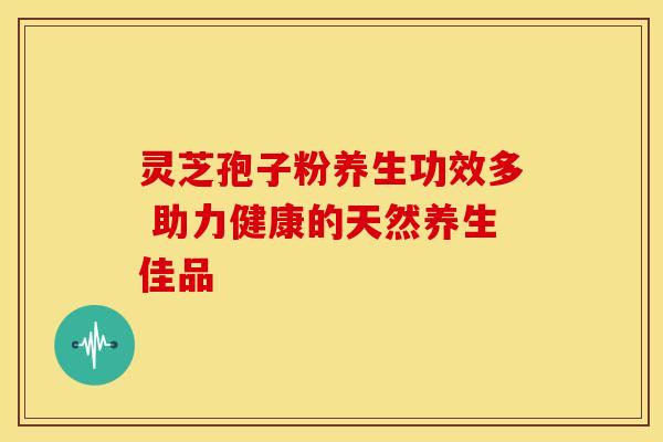 灵芝孢子粉养生功效多 助力健康的天然养生佳品