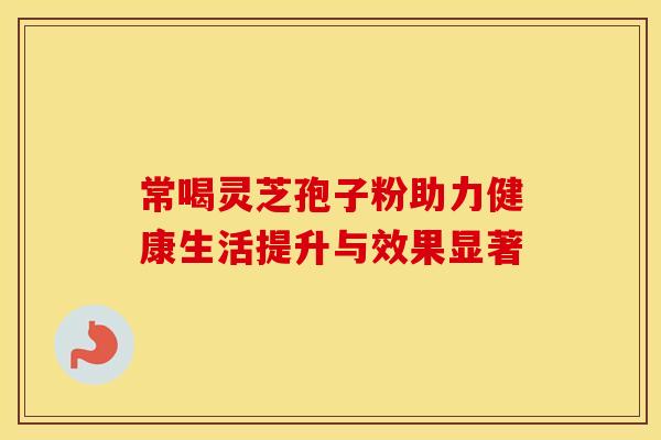 常喝灵芝孢子粉助力健康生活提升与效果显著