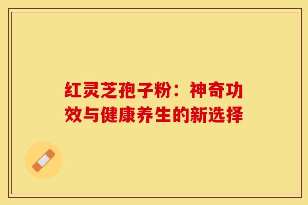 红灵芝孢子粉：神奇功效与健康养生的新选择