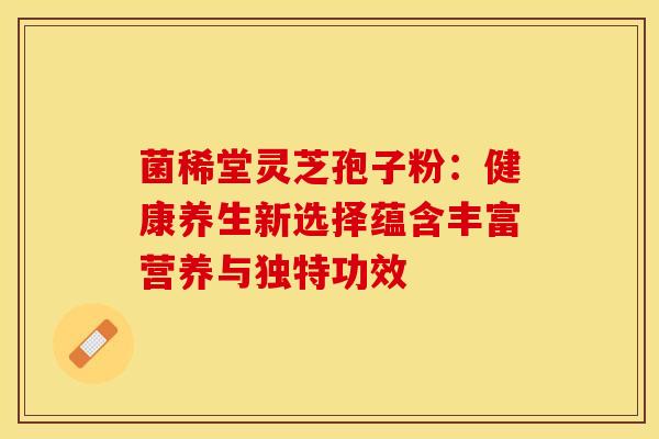 菌稀堂灵芝孢子粉：健康养生新选择蕴含丰富营养与独特功效