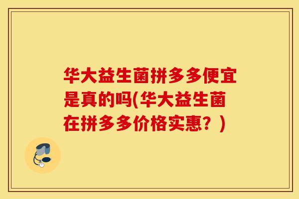 华大益生菌拼多多便宜是真的吗(华大益生菌在拼多多价格实惠？)
