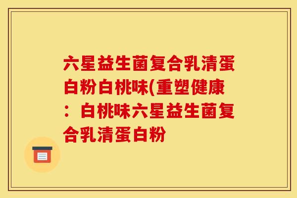 六星益生菌复合乳清蛋白粉白桃味(重塑健康：白桃味六星益生菌复合乳清蛋白粉