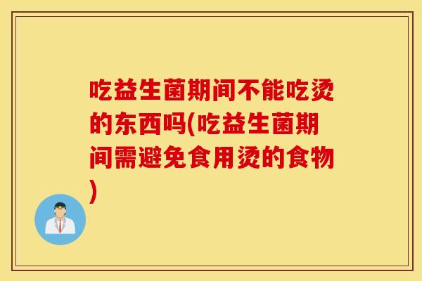 吃益生菌期间不能吃烫的东西吗(吃益生菌期间需避免食用烫的食物)