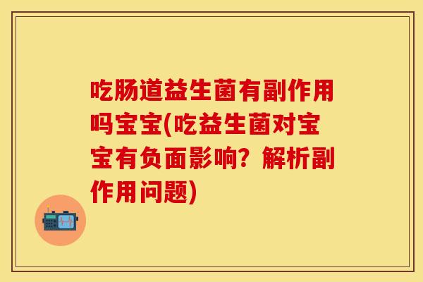 吃肠道益生菌有副作用吗宝宝(吃益生菌对宝宝有负面影响？解析副作用问题)