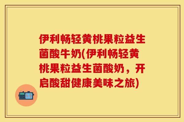 伊利畅轻黄桃果粒益生菌酸牛奶(伊利畅轻黄桃果粒益生菌酸奶，开启酸甜健康美味之旅)