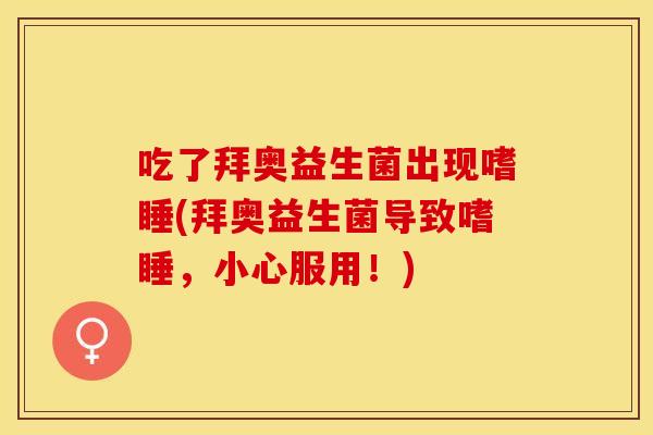 吃了拜奥益生菌出现嗜睡(拜奥益生菌导致嗜睡，小心服用！)
