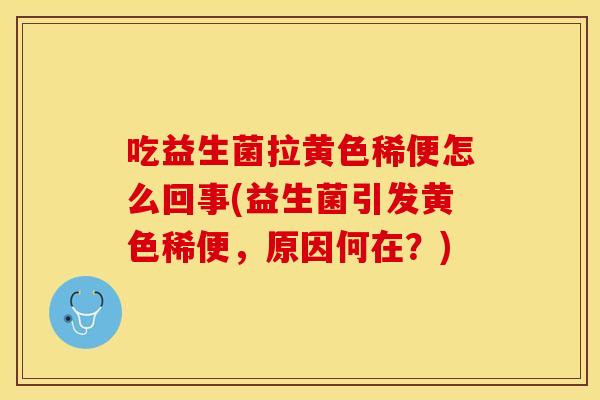吃益生菌拉黄色稀便怎么回事(益生菌引发黄色稀便，原因何在？)