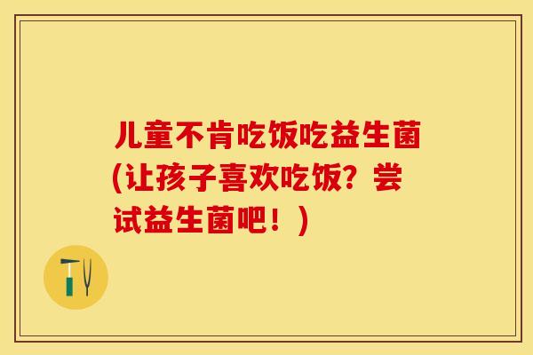 儿童不肯吃饭吃益生菌(让孩子喜欢吃饭?尝试益生菌吧!) 儿童不肯吃饭吃益生菌(让孩子喜欢吃饭?尝试益生菌吧!)
